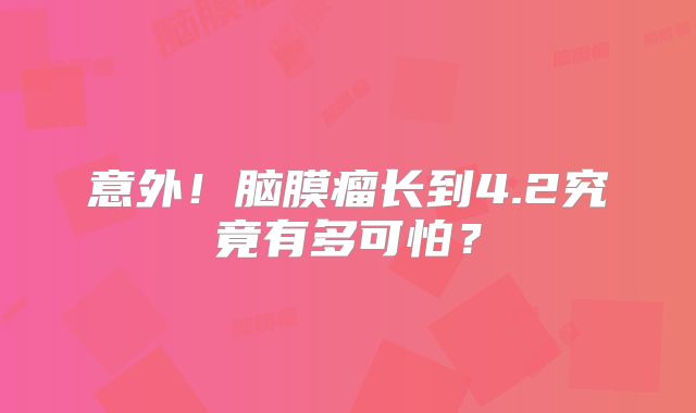 意外！脑膜瘤长到4.2究竟有多可怕？