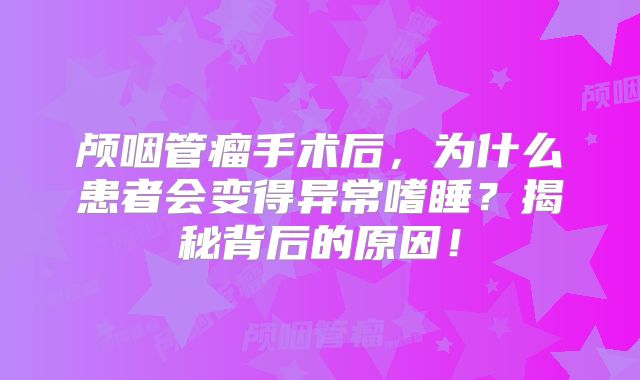 颅咽管瘤手术后，为什么患者会变得异常嗜睡？揭秘背后的原因！