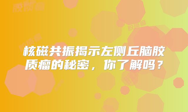核磁共振揭示左侧丘脑胶质瘤的秘密，你了解吗？