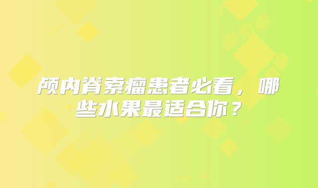 颅内脊索瘤患者必看，哪些水果最适合你？