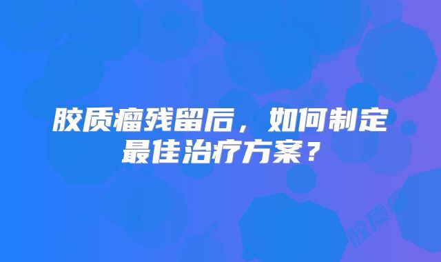 胶质瘤残留后，如何制定最佳治疗方案？