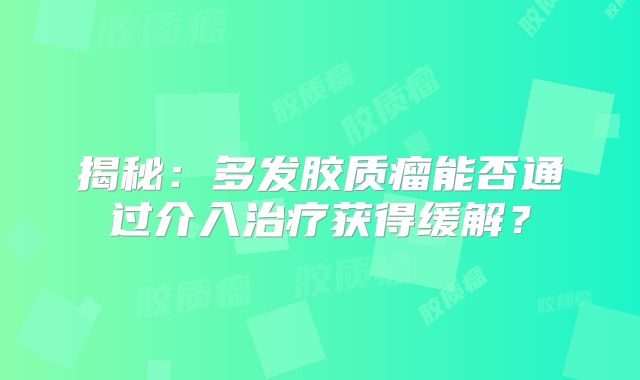 揭秘：多发胶质瘤能否通过介入治疗获得缓解？