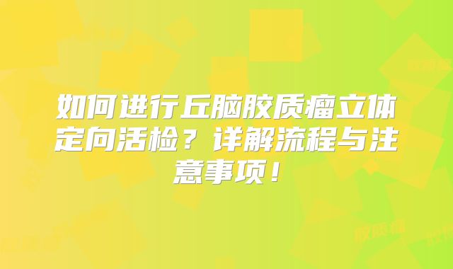如何进行丘脑胶质瘤立体定向活检？详解流程与注意事项！