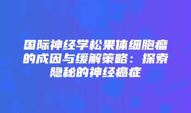 国际神经学松果体细胞瘤的成因与缓解策略：探索隐秘的神经癌症