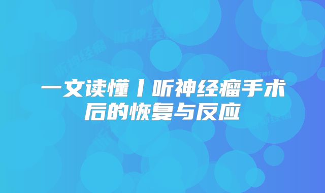 一文读懂丨听神经瘤手术后的恢复与反应
