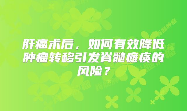 肝癌术后，如何有效降低肿瘤转移引发脊髓瘫痪的风险？