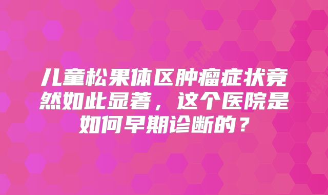 儿童松果体区肿瘤症状竟然如此显著，这个医院是如何早期诊断的？