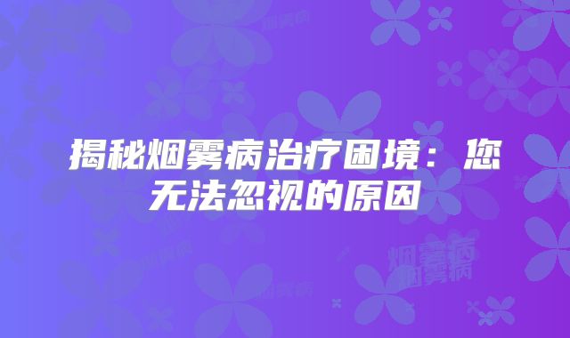 揭秘烟雾病治疗困境：您无法忽视的原因