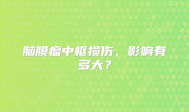 脑膜瘤中枢损伤，影响有多大？