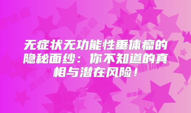 无症状无功能性垂体瘤的隐秘面纱：你不知道的真相与潜在风险！