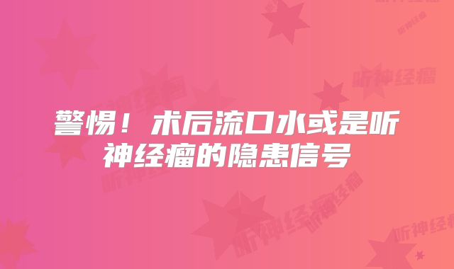 警惕！术后流口水或是听神经瘤的隐患信号