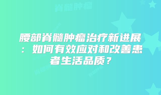 腰部脊髓肿瘤治疗新进展：如何有效应对和改善患者生活品质？