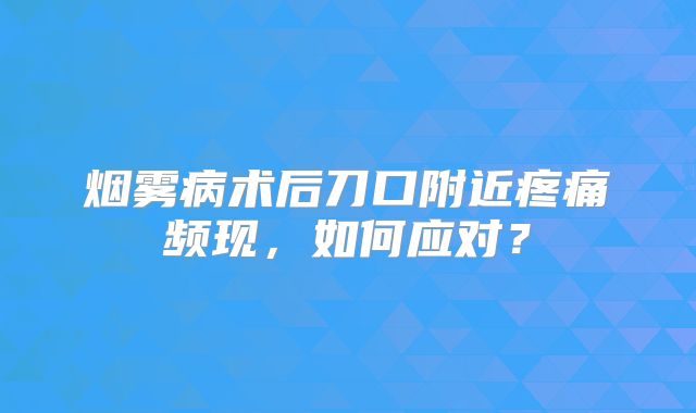 烟雾病术后刀口附近疼痛频现，如何应对？