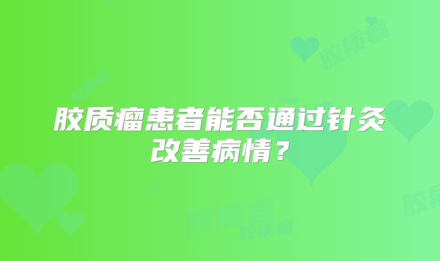 胶质瘤患者能否通过针灸改善病情？