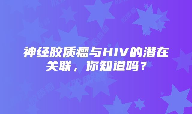神经胶质瘤与HIV的潜在关联，你知道吗？
