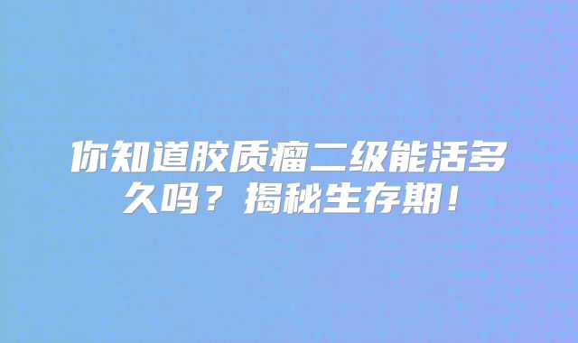 你知道胶质瘤二级能活多久吗？揭秘生存期！