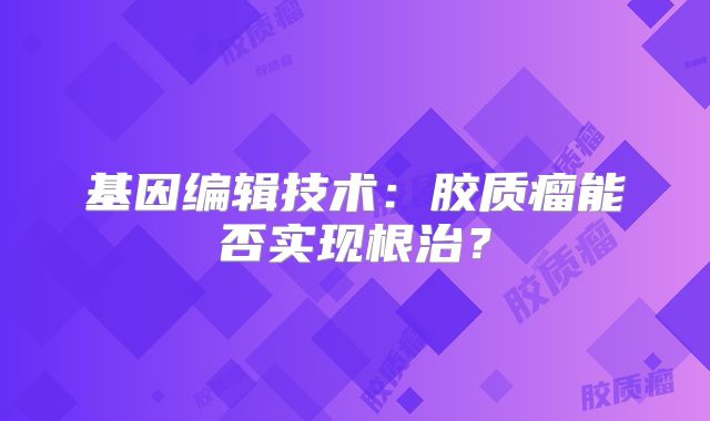基因编辑技术：胶质瘤能否实现根治？