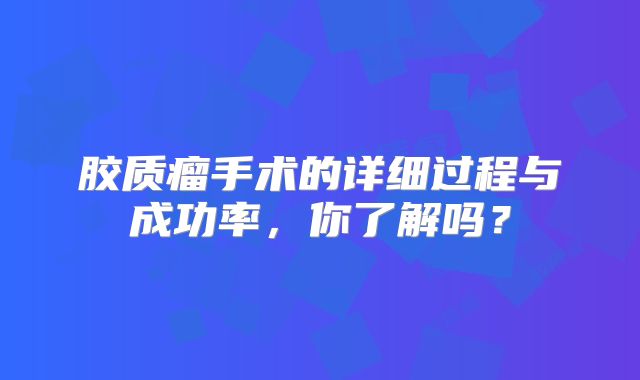 胶质瘤手术的详细过程与成功率，你了解吗？