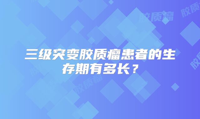 三级突变胶质瘤患者的生存期有多长？