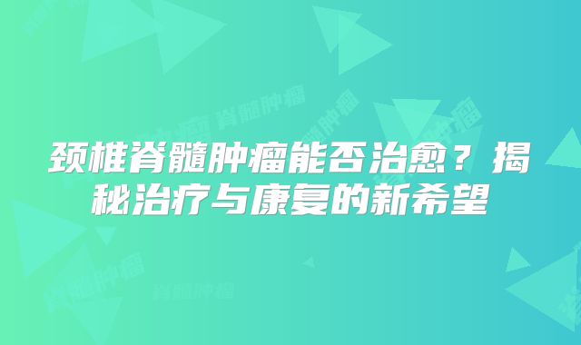颈椎脊髓肿瘤能否治愈？揭秘治疗与康复的新希望