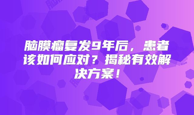 脑膜瘤复发9年后，患者该如何应对？揭秘有效解决方案！