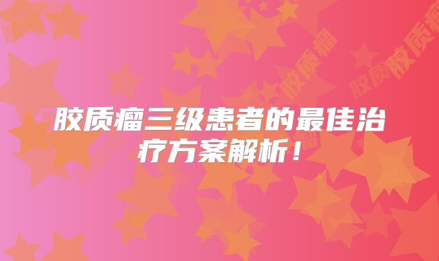 胶质瘤三级患者的最佳治疗方案解析！