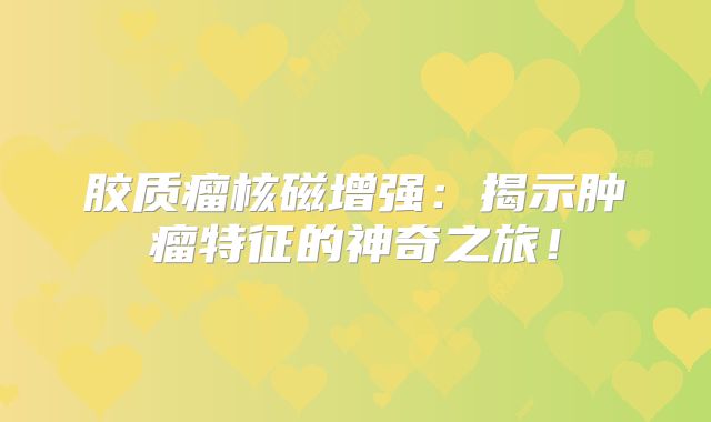 胶质瘤核磁增强：揭示肿瘤特征的神奇之旅！