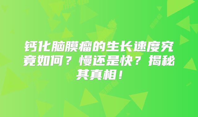 钙化脑膜瘤的生长速度究竟如何？慢还是快？揭秘其真相！