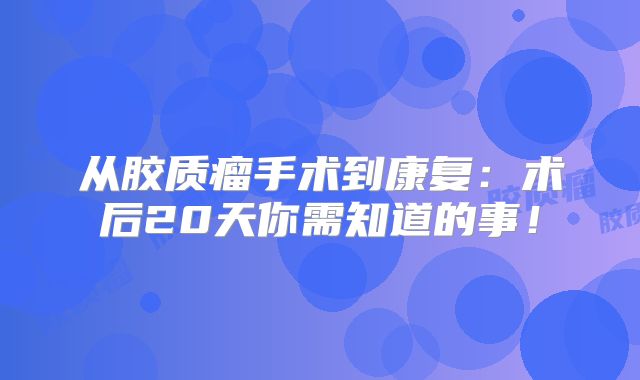 从胶质瘤手术到康复：术后20天你需知道的事！