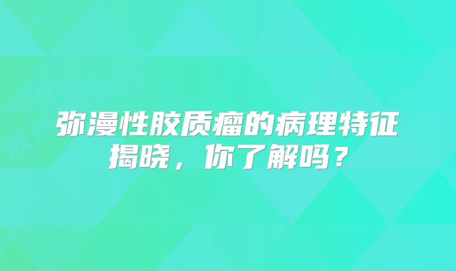 弥漫性胶质瘤的病理特征揭晓，你了解吗？