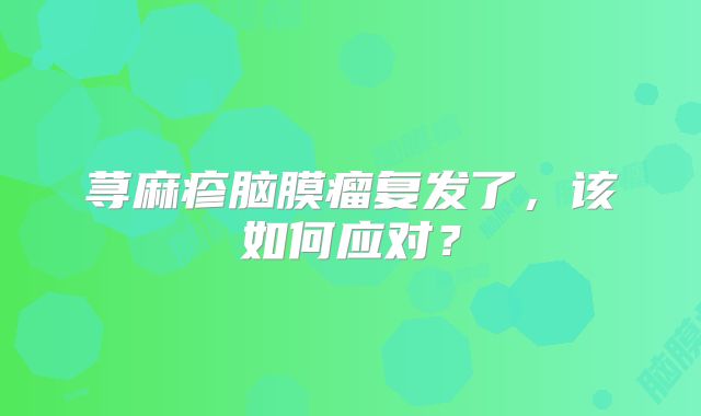荨麻疹脑膜瘤复发了，该如何应对？