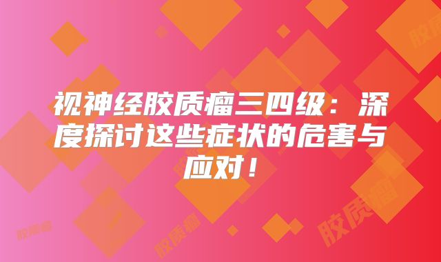 视神经胶质瘤三四级：深度探讨这些症状的危害与应对！