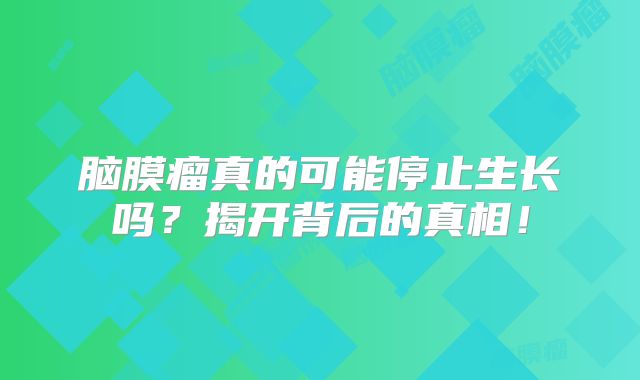 脑膜瘤真的可能停止生长吗？揭开背后的真相！