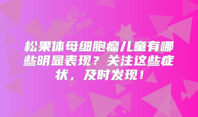 松果体母细胞瘤儿童有哪些明显表现？关注这些症状，及时发现！
