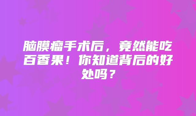 脑膜瘤手术后，竟然能吃百香果！你知道背后的好处吗？