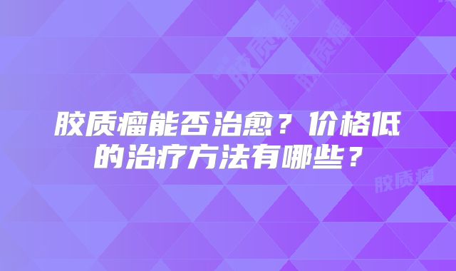 胶质瘤能否治愈？价格低的治疗方法有哪些？