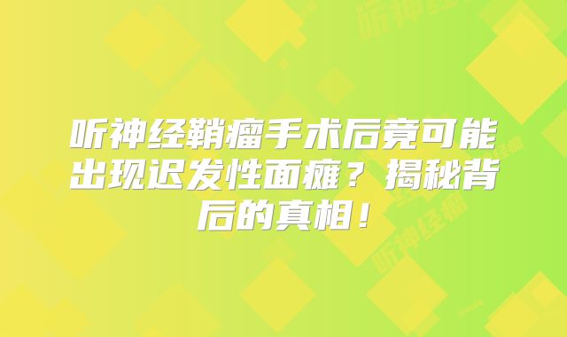 听神经鞘瘤手术后竟可能出现迟发性面瘫？揭秘背后的真相！