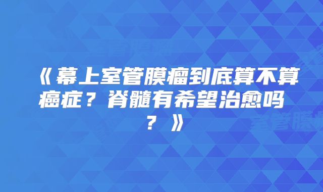 《幕上室管膜瘤到底算不算癌症？脊髓有希望治愈吗？》