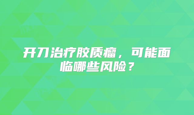 开刀治疗胶质瘤，可能面临哪些风险？