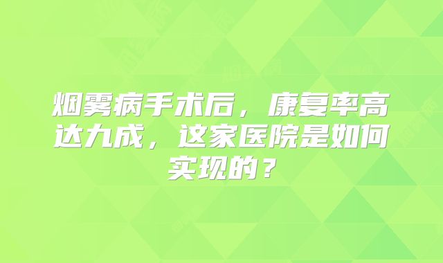 烟雾病手术后，康复率高达九成，这家医院是如何实现的？
