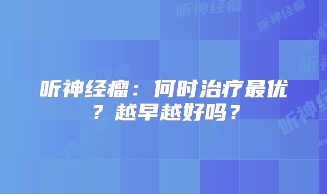 听神经瘤：何时治疗最优？越早越好吗？