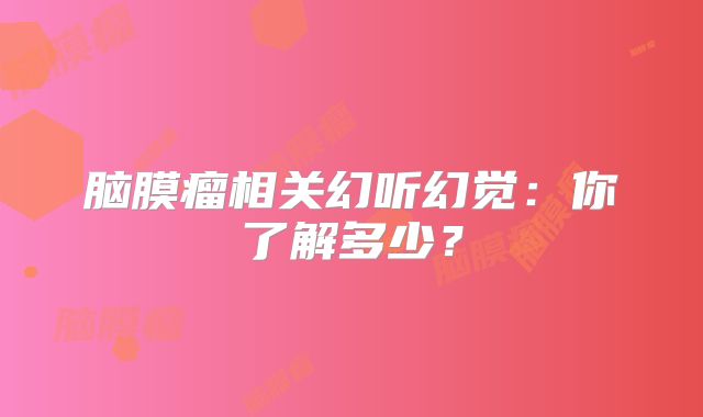 脑膜瘤相关幻听幻觉：你了解多少？