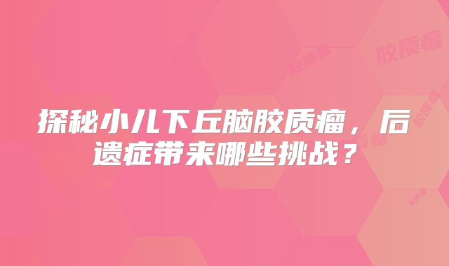探秘小儿下丘脑胶质瘤，后遗症带来哪些挑战？
