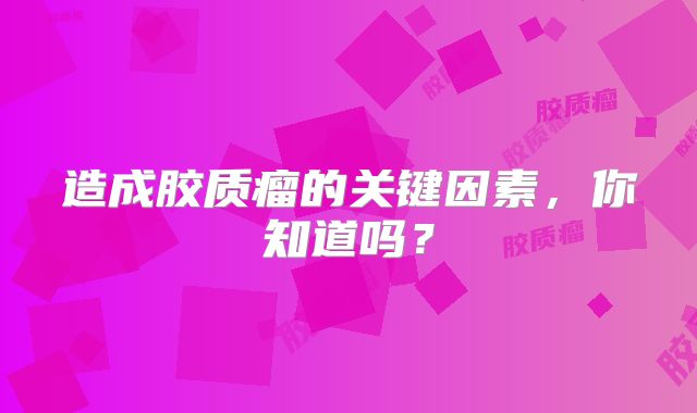 造成胶质瘤的关键因素，你知道吗？