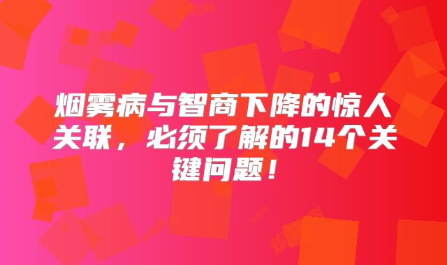 烟雾病与智商下降的惊人关联，必须了解的14个关键问题！