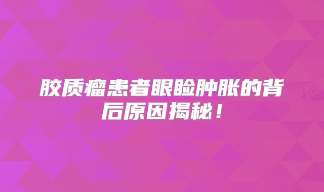 胶质瘤患者眼睑肿胀的背后原因揭秘！
