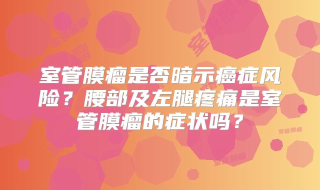 室管膜瘤是否暗示癌症风险？腰部及左腿疼痛是室管膜瘤的症状吗？