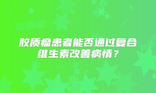 胶质瘤患者能否通过复合维生素改善病情？