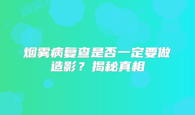 烟雾病复查是否一定要做造影？揭秘真相