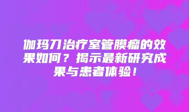 伽玛刀治疗室管膜瘤的效果如何？揭示最新研究成果与患者体验！